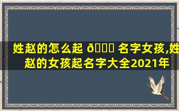 姓赵的怎么起 🐕 名字女孩,姓赵的女孩起名字大全2021年 🐈